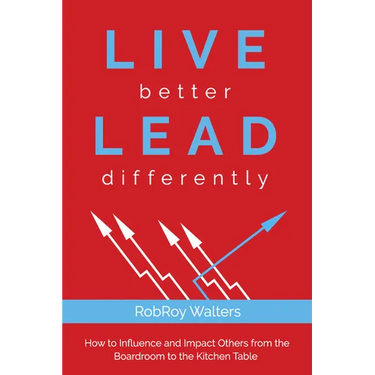 Live Better Lead Differently: How to Influence and Impact Others from the Boardroom to the Kitchen Table