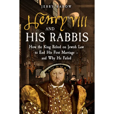 Henry VIII and His Rabbis: How the King Relied on Jewish Law to End His First Marriage - And Why He Failed