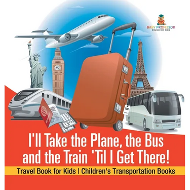 I'll Take the Plane, the Bus and the Train 'Til I Get There! Travel Book for Kids Children's Transportation Books