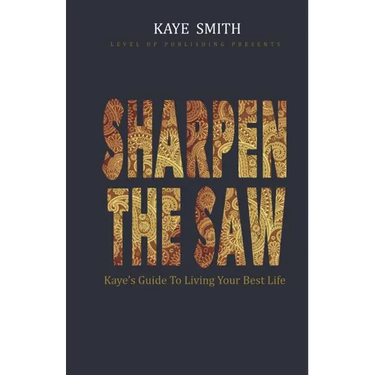 Sharpen The Saw: Kaye's Guide To Living Your Best Life