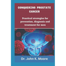 Conquering Prostrate Cancer: Practical strategies for prevention, diagnosis and treatment for men