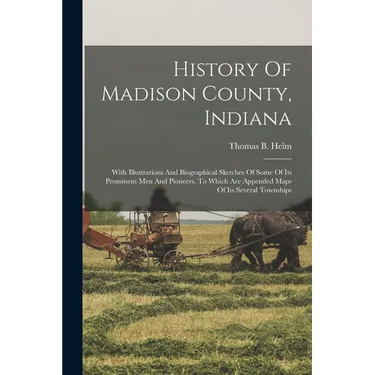 History Of Madison County, Indiana: With Illustrations And Biographical Sketches Of Some Of Its Prominent Men And Pioneers. To Which Are Appended Maps