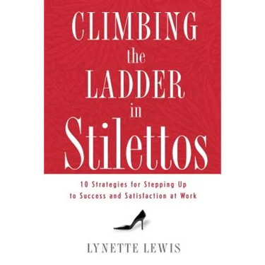 Climbing the Ladder in Stilettos: 10 Strategies for Stepping Up to Success and Satisfaction at Work