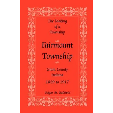 The Making of a Township: Fairmount Township, Grant Co., Indiana, 1829 to 1917