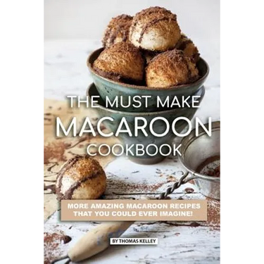 The Must Make Macaroon Cookbook: More Amazing Macaroon Recipes That You Could Ever Imagine!