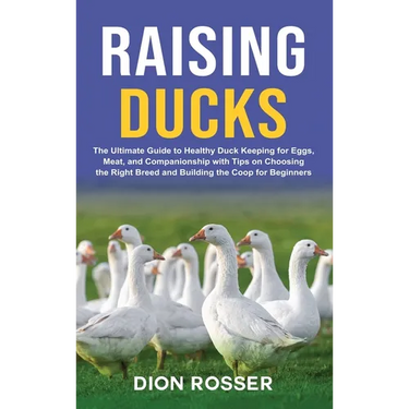 Raising Ducks: The Ultimate Guide to Healthy Duck Keeping for Eggs, Meat, and Companionship with Tips on Choosing the Right Breed and Building the Coo