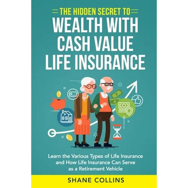 The Hidden Secret to Wealth with Cash Value Life Insurance: Learn the Various Types of Life Insurance and How Life Insurance Can Serve as a Retirement