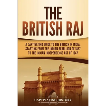 The British Raj: A Captivating Guide to the British in India, Starting from the Indian Rebellion of 1857 to the Indian Independence Act of 1947