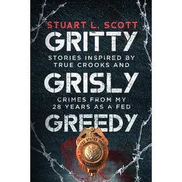 Gritty, Grisly and Greedy: Crimes and Characters Inspired by 20 Years as a Fed