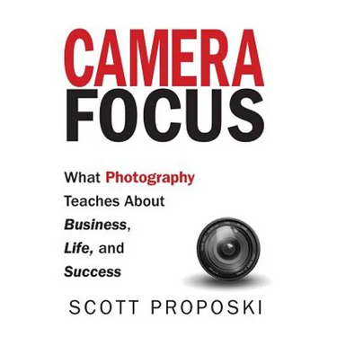 Camera Focus: What Photography Teaches About Business, Life, and Success