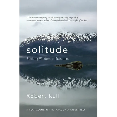 Solitude: Seeking Wisdom in Extremes: A Year Alone in the Patagonia Wilderness