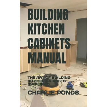 Building Kitchen Cabinets Manual: The Art of Building Kitchen Cabinets Simplified