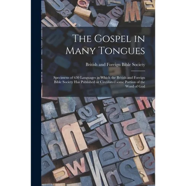 The Gospel in Many Tongues: Specimens of 630 Languages in Which the British and Foreign Bible Society Has Published or Circulated Some Portion of
