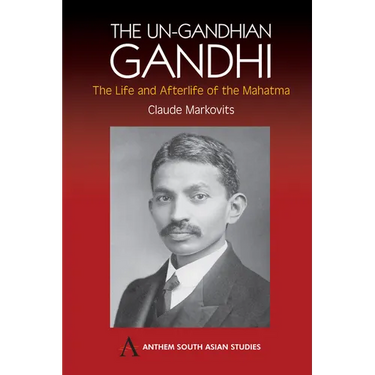 The Un-Gandhian Gandhi: The Life and Afterlife of the Mahatma