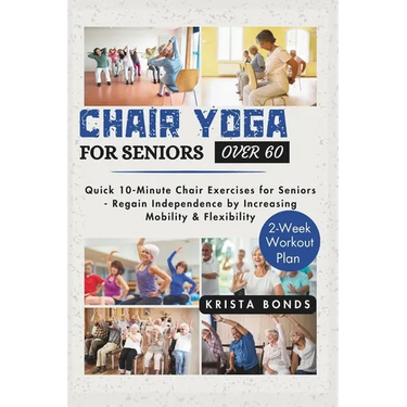 Chair Yoga For Seniors Over 60: Quick 10-Minute Chair Exercises for Seniors - Regain Independence by Increasing Mobility & Flexibility (2-Week Workout