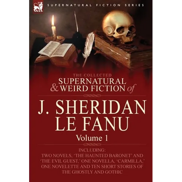 The Collected Supernatural and Weird Fiction of J. Sheridan Le Fanu: Volume 1-Including Two Novels, 'The Haunted Baronet' and 'The Evil Guest, ' One N