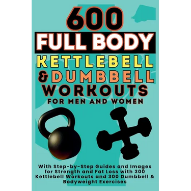 600 Full Body Kettlebell & Dumbbell Workouts Book for Men and Women: With Step-by-Step Guides and Images for Strength and Fat Loss with 300 Kettlebell
