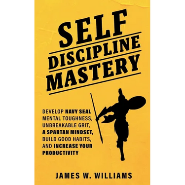 Self-discipline Mastery: Develop Navy Seal Mental Toughness, Unbreakable Grit, Spartan Mindset, Build Good Habits, and Increase Your Productivity
