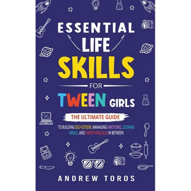 Essential Life Skills For Tween Girls: The Ultimate Guide to Building Self-Esteem, Managing Emotions, Cooking Meals, and Everything Else in Between
