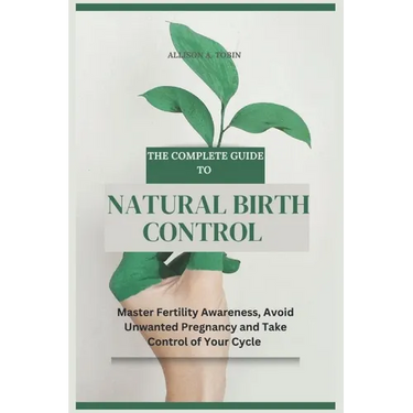 The Complete Guide to Natural Birth Control: Master Fertility Awareness, Avoid Unwanted Pregnancy, and Take Control of Your Cycle