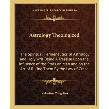 Astrology Theologized: The Spiritual Hermeneutics of Astrology and Holy Writ Being A Treatise upon the Influence of the Stars on Man and on t
