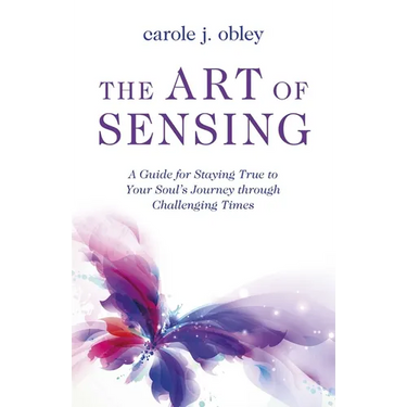 The Art of Sensing: A Guide for Staying True to Your Soul's Journey Through Challenging Times