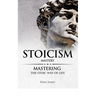Stoicism: Mastery - Mastering The Stoic Way of Life
