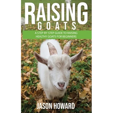 Raising Goats: A Step-by-Step Guide to Raising Healthy Goats for Beginners