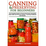 Canning and Preserving for Beginners: The Complete Guide to Preserving Foods Using Both Water Bath and Pressure Canner - Canning Cookbook and Recipes