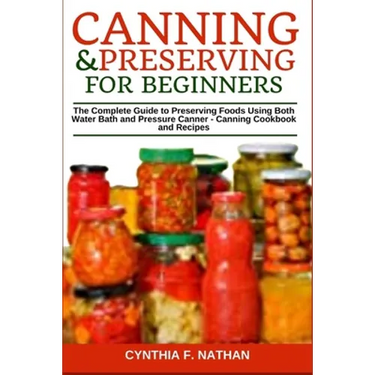 Canning and Preserving for Beginners: The Complete Guide to Preserving Foods Using Both Water Bath and Pressure Canner - Canning Cookbook and Recipes