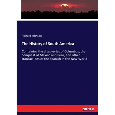 The History of South America: Containing the discoveries of Columbus, the conquest of Mexico and Peru, and other transactions of the Spanish in the Ne