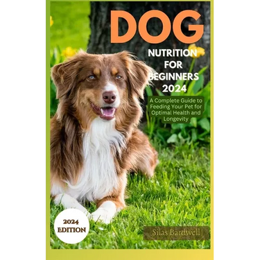 Dog Nutrition for Beginners 2024: A Complete Guide for Feeding Your Pet for Optimal Health and Longevity
