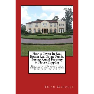 How to Invest In Real Estate: Real Estate Funds, Buying Rental Property & House Flipping: Real Estate Training for Financing, Selling & Buying Inves