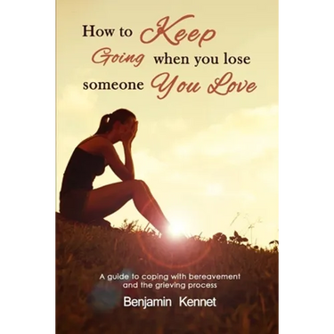How to Keep Going when You Lose Someone You Love: A guide to coping with bereavement and the grieving process