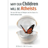 Why Our Children Will Be Atheists: The Last 100 Years of Religion, and the Dawn of a World without Gods