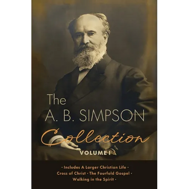 The A.B. Simpson Collection Volume 1: A Larger Christian Life, Cross of Christ, The Fourfold Gospel, Walking in the Spirit