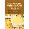 75 Awesome Cheese Sauce Recipes: Discover A Huge Of Side-Dish Recipes With Cheese Sauce Cookbook: How To Make Cheese Sauce For Pasta