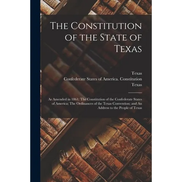 The Constitution of the State of Texas: as Amended in 1861; The Constitution of the Confederate States of America; The Ordinances of the Texas Convent