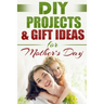 DIY PROJECTS & GIFT IDEAS FOR Mother's Day