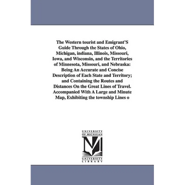 The Western Tourist and Emigrant's Guide Through the States of Ohio, Michigan, Indiana, Illinois, Missouri, Iowa, and Wisconsin, and the Territories O