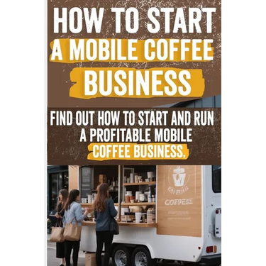 How to Start a Mobile Coffee Business: Comprehensive Guide to Planning, Launching, and Growing Your Coffee Truck Success Stories, Legal Requirements,