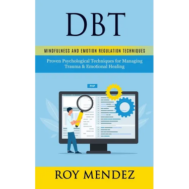 Dbt: Mindfulness and Emotion Regulation Techniques (Proven Psychological Techniques for Managing Trauma & Emotional Healing