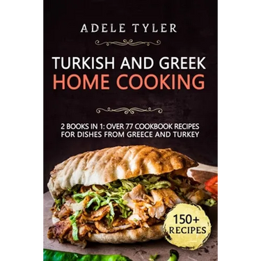 Turkish and Greek Home Cooking: 2 Books In 1: Over 77 Cookbook Recipes For Dishes From Greece And Turkey