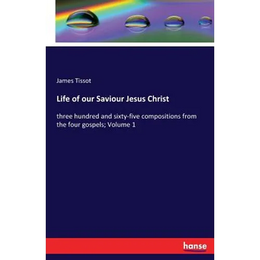 Life of our Saviour Jesus Christ: three hundred and sixty-five compositions from the four gospels; Volume 1