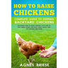 How To Raise Chickens Complete Guide To Keeping backyard Chickens: Including How To Build Chicken Coop Step by Step, Breed Layers For Eggs, Raise Chic