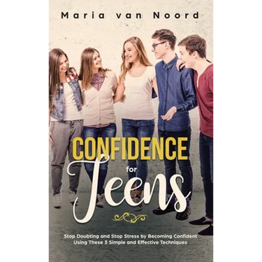 Confidence for Teens: Stop Doubting and Stop Stress by Becoming Confident Using These 3 Simple and Effective Techniques