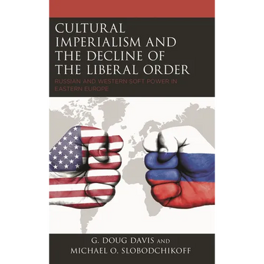 Cultural Imperialism and the Decline of the Liberal Order: Russian and Western Soft Power in Eastern Europe