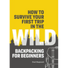 How to Survive Your First Trip in the Wild: Backpacking for Beginners