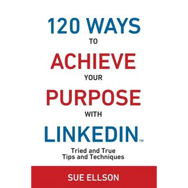120 Ways To Achieve Your Purpose With LinkedIn: Tried And True Tips And Techniques