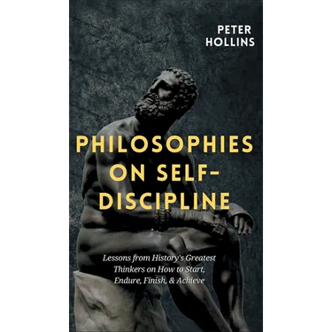 Philosophies on Self-Discipline: Lessons from History's Greatest Thinkers on How to Start, Endure, Finish, & Achieve